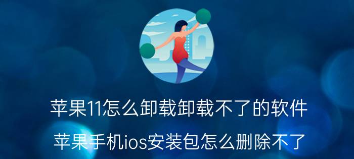 苹果11怎么卸载卸载不了的软件 苹果手机ios安装包怎么删除不了？